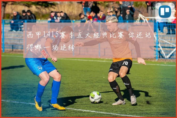 西甲1415赛季五大经典比赛 你还记得哪一场逆转