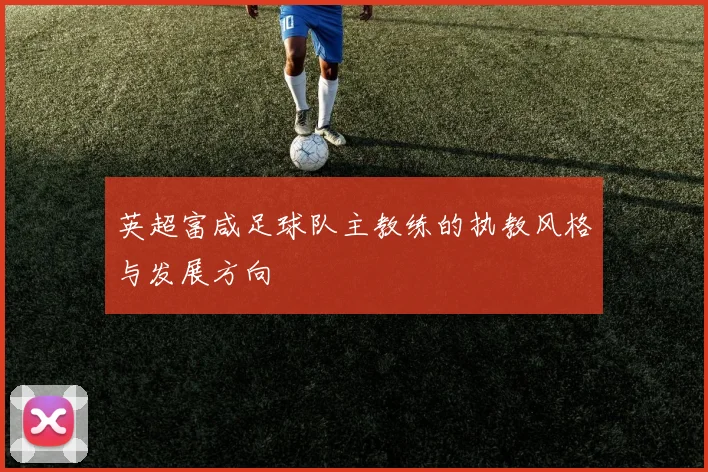 英超富咸足球队主教练的执教风格与发展方向