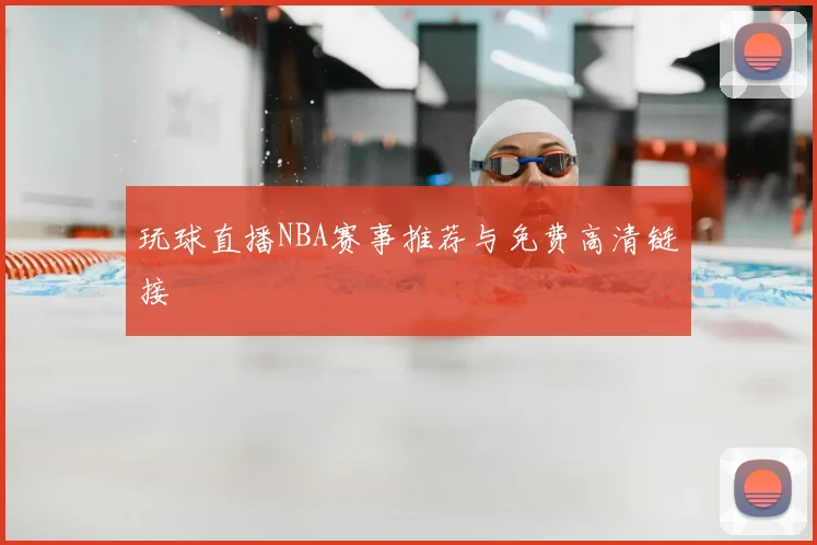 玩球直播NBA赛事推荐与免费高清链接