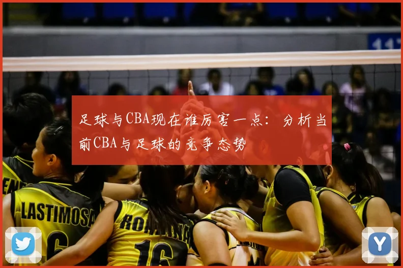 足球与CBA现在谁厉害一点:分析当前CBA与足球的竞争态势