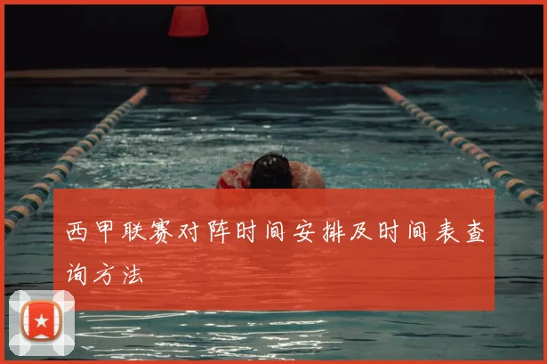西甲联赛对阵时间安排及时间表查询方法